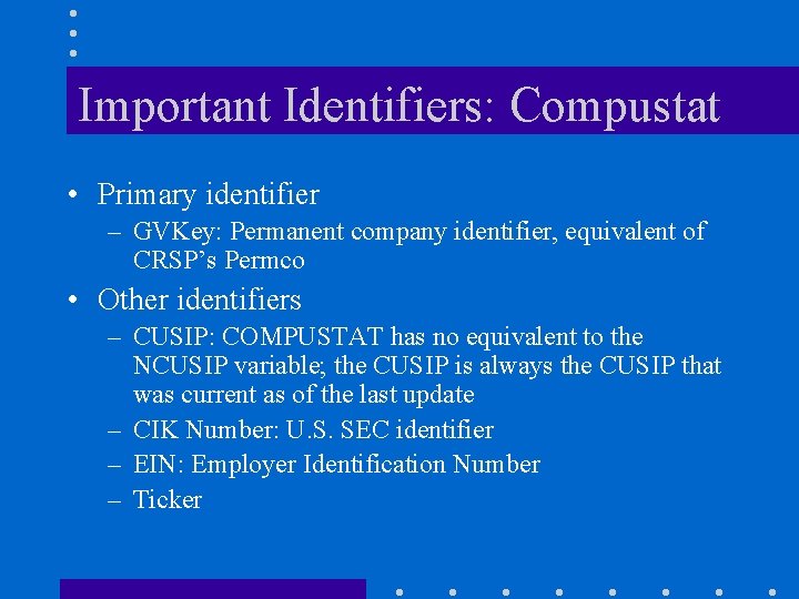 Important Identifiers: Compustat • Primary identifier – GVKey: Permanent company identifier, equivalent of CRSP’s