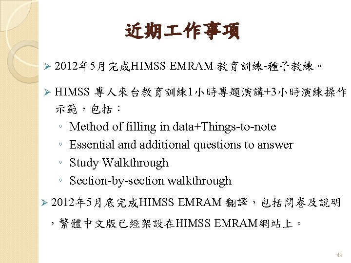 近期 作事項 Ø 2012年 5月完成HIMSS EMRAM 教育訓練-種子教練。 Ø HIMSS 專人來台教育訓練 1小時專題演講+3小時演練操作 示範，包括： ◦ ◦