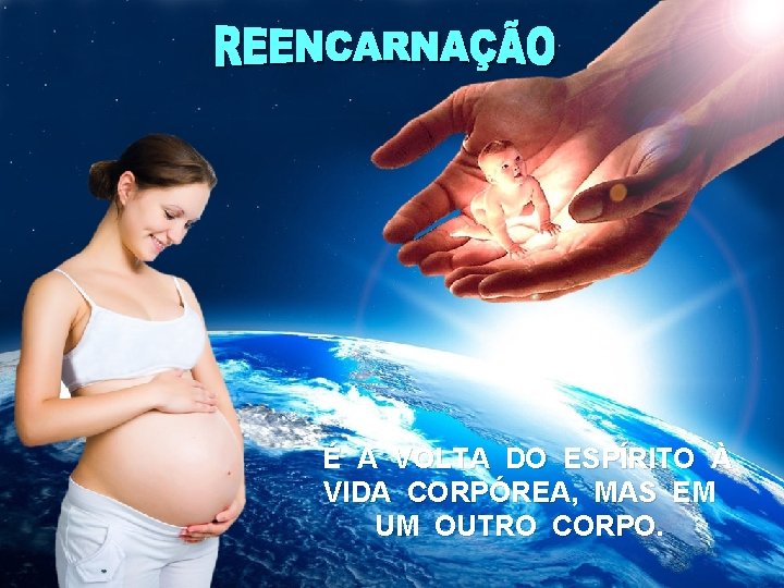 É A VOLTA DO ESPÍRITO À VIDA CORPÓREA, MAS EM UM OUTRO CORPO. É A VOLTA DO ESPÍRITO À VIDA CORPÓREA, MAS EM UM OUTRO CORPO.