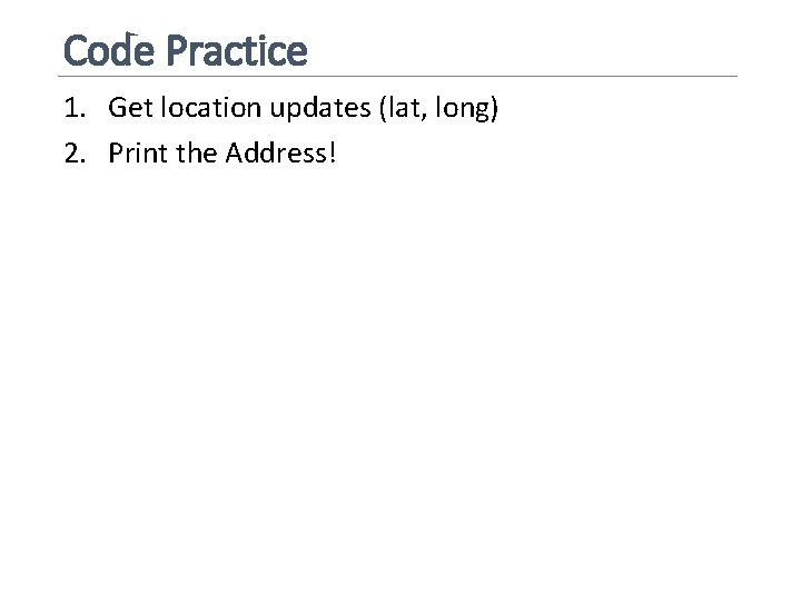 Code Practice 1. Get location updates (lat, long) 2. Print the Address! 