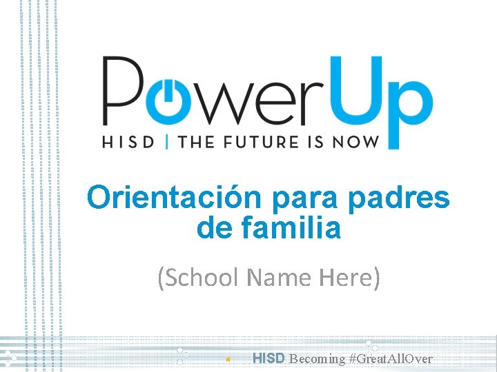 Orientación para padres de familia (School Name Here) HISD Becoming #Great. All. Over 