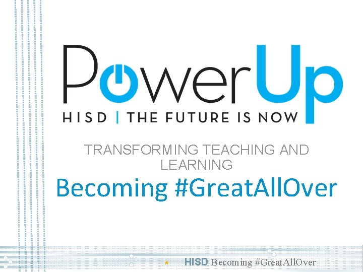 TRANSFORMING TEACHING AND LEARNING Becoming #Great. All. Over HISD Becoming #Great. All. Over 