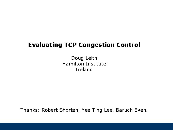 Evaluating TCP Congestion Control Doug Leith Hamilton Institute Ireland Thanks: Robert Shorten, Yee Ting