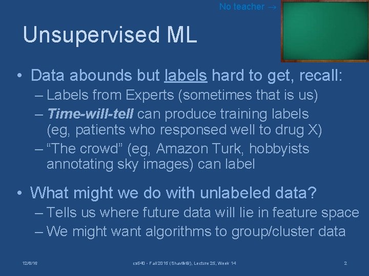 No teacher Unsupervised ML • Data abounds but labels hard to get, recall: –