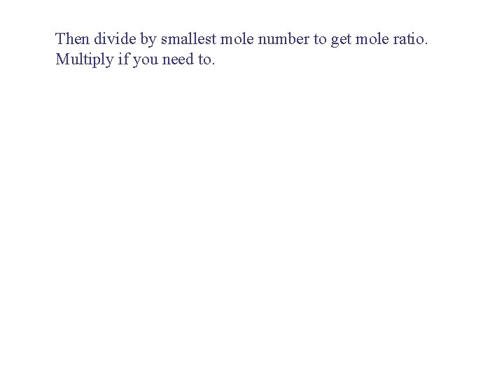 Then divide by smallest mole number to get mole ratio. Multiply if you need Then divide by smallest mole number to get mole ratio. Multiply if you need