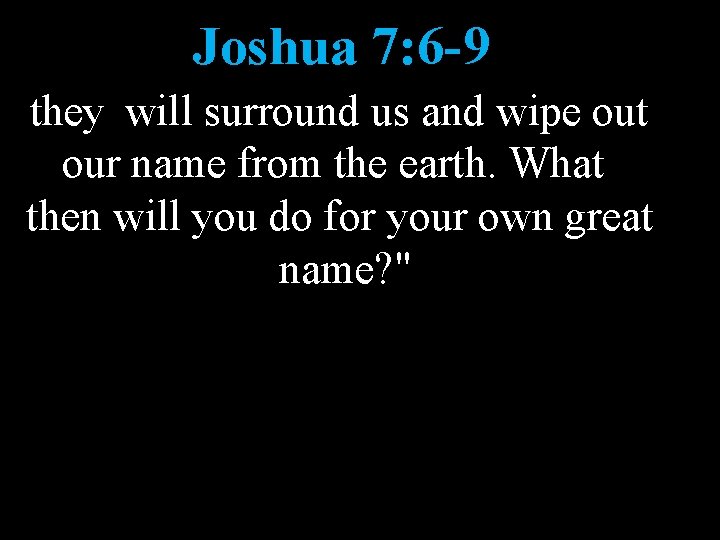 Joshua 7: 6 -9 they will surround us and wipe out our name from