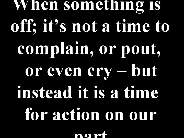 When something is off; it’s not a time to complain, or pout, or even