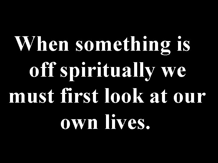 When something is off spiritually we must first look at our own lives. 