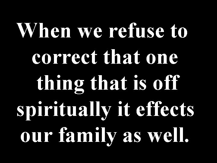 When we refuse to correct that one thing that is off spiritually it effects