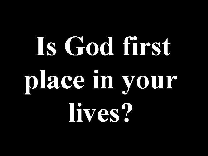Is God first place in your lives? 