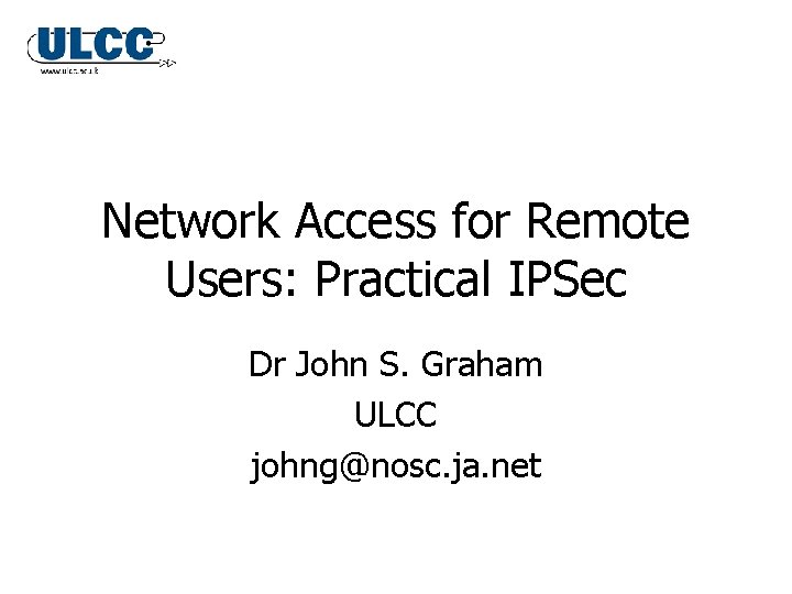 Network Access for Remote Users: Practical IPSec Dr John S. Graham ULCC johng@nosc. ja. Network Access for Remote Users: Practical IPSec Dr John S. Graham ULCC johng@nosc. ja.