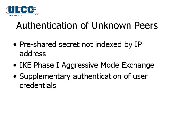 Authentication of Unknown Peers • Pre-shared secret not indexed by IP address • IKE Authentication of Unknown Peers • Pre-shared secret not indexed by IP address • IKE