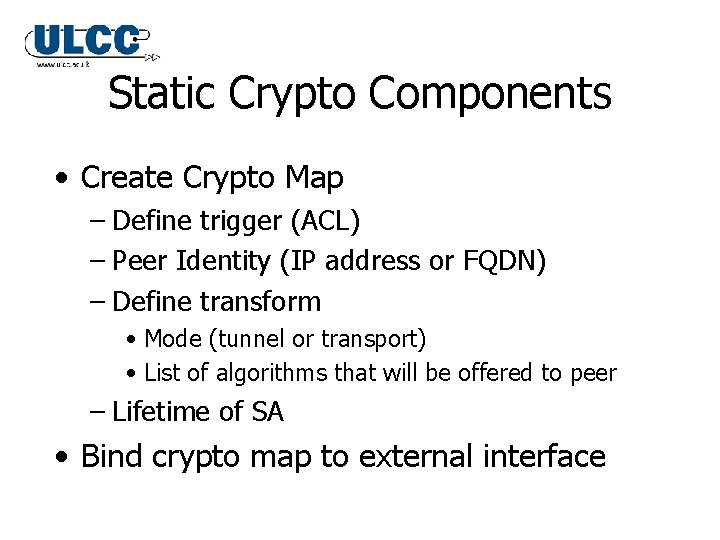 Static Crypto Components • Create Crypto Map – Define trigger (ACL) – Peer Identity Static Crypto Components • Create Crypto Map – Define trigger (ACL) – Peer Identity