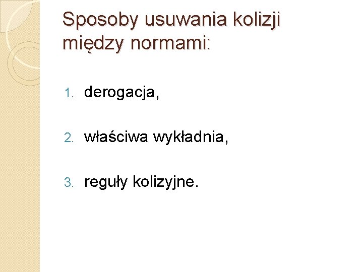 Sposoby usuwania kolizji między normami: 1. derogacja, 2. właściwa wykładnia, 3. reguły kolizyjne. 