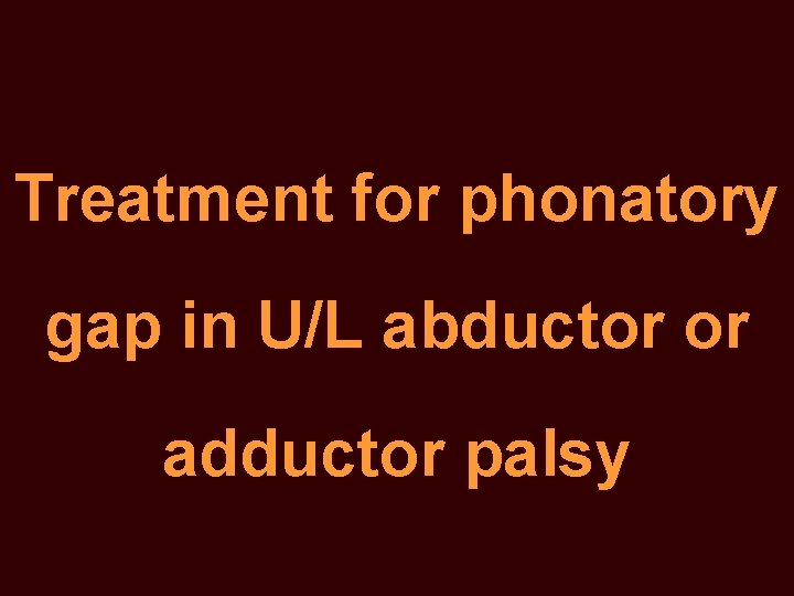 Treatment for phonatory gap in U/L abductor or adductor palsy 