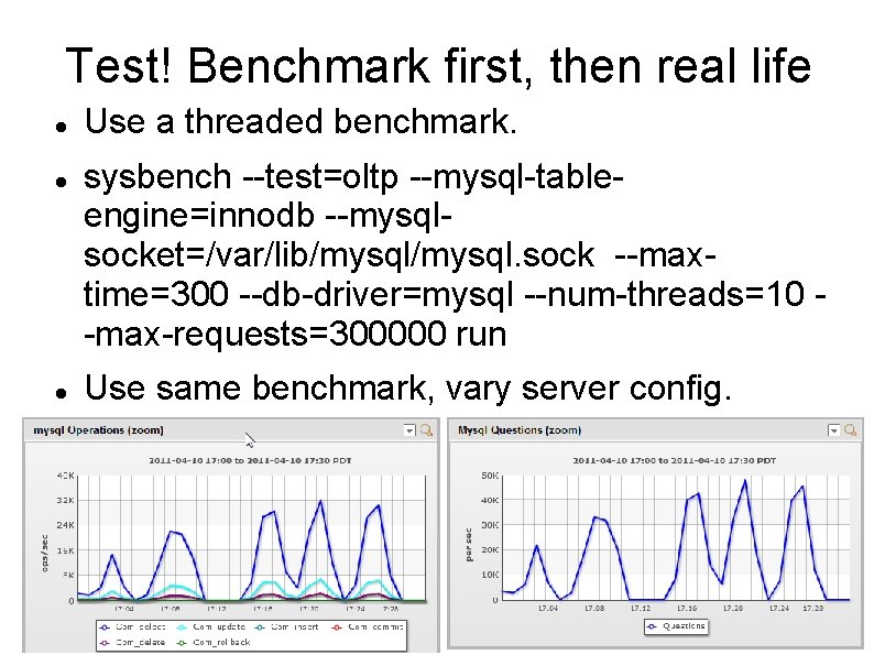 Test! Benchmark first, then real life Use a threaded benchmark. sysbench --test=oltp --mysql-tableengine=innodb --mysqlsocket=/var/lib/mysql. Test! Benchmark first, then real life Use a threaded benchmark. sysbench --test=oltp --mysql-tableengine=innodb --mysqlsocket=/var/lib/mysql.