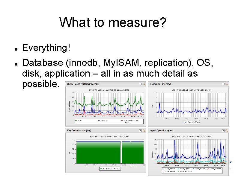 What to measure? Everything! Database (innodb, My. ISAM, replication), OS, disk, application – all What to measure? Everything! Database (innodb, My. ISAM, replication), OS, disk, application – all