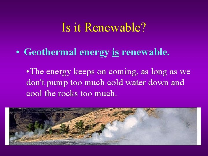 Is it Renewable? • Geothermal energy is renewable. • The energy keeps on coming,