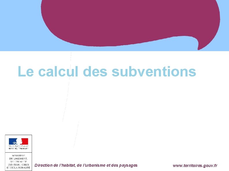 Le calcul des subventions Ministère de l'Égalité des Territoires et du Logement Direction de