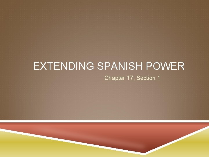 EXTENDING SPANISH POWER Chapter 17, Section 1 