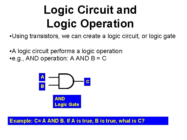 Logic Circuit and Logic Operation • Using transistors, we can create a logic circuit,