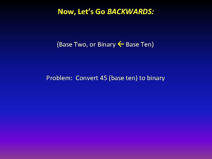 Now, Let’s Go BACKWARDS: (Base Two, or Binary Base Ten) Problem: Convert 45 (base