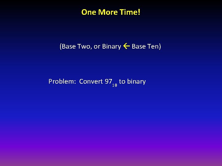 One More Time! (Base Two, or Binary Base Ten) Problem: Convert 9710 to binary