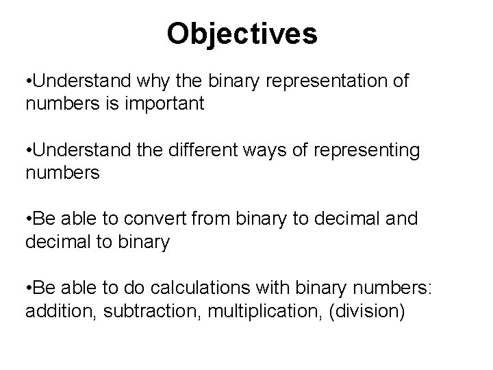 Objectives • Understand why the binary representation of numbers is important • Understand the