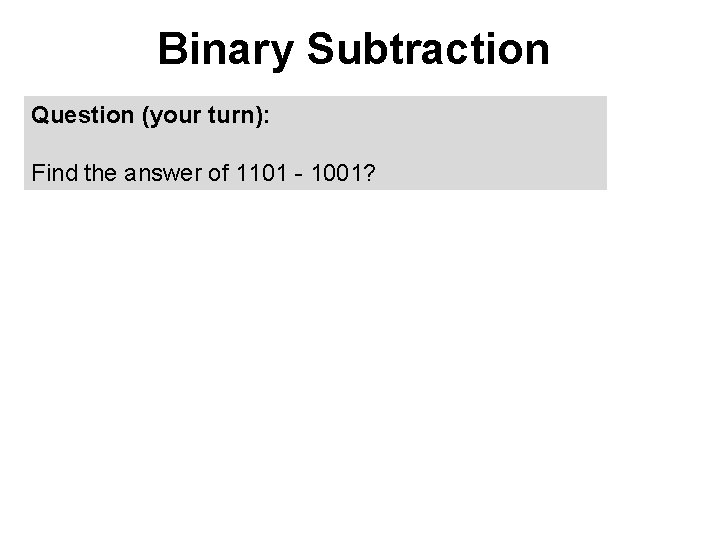 Binary Subtraction Question (your turn): Find the answer of 1101 - 1001? 