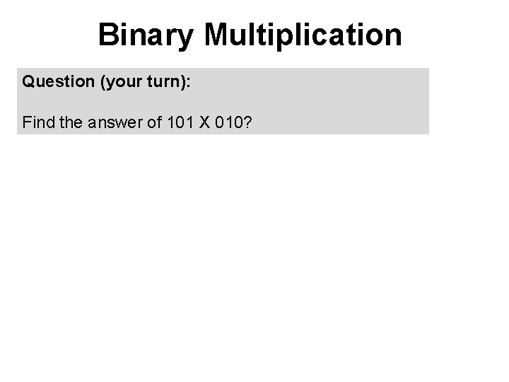Binary Multiplication Question (your turn): Find the answer of 101 X 010? 