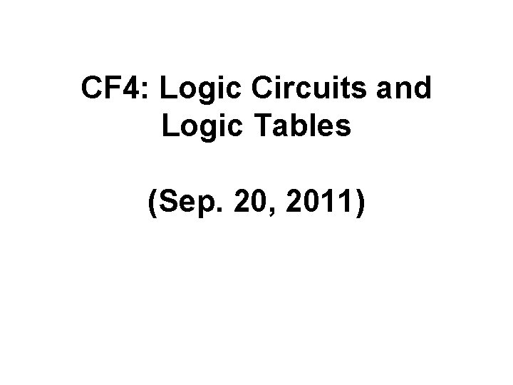 CF 4: Logic Circuits and Logic Tables (Sep. 20, 2011) 