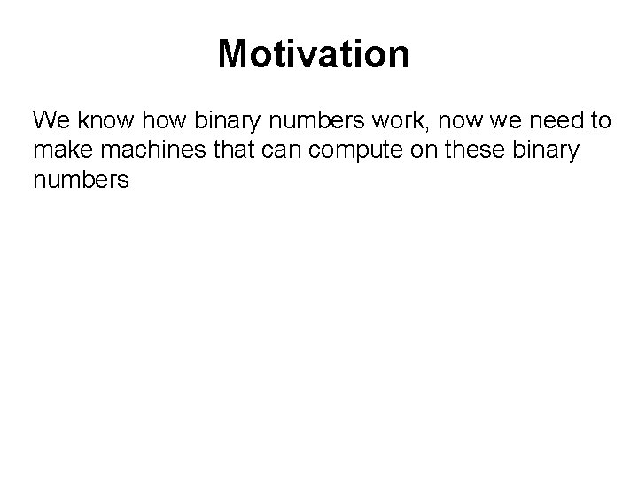 Motivation We know how binary numbers work, now we need to make machines that