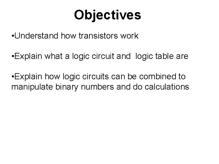 Objectives • Understand how transistors work • Explain what a logic circuit and logic