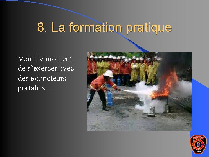 8. La formation pratique Voici le moment de s’exercer avec des extincteurs portatifs. .