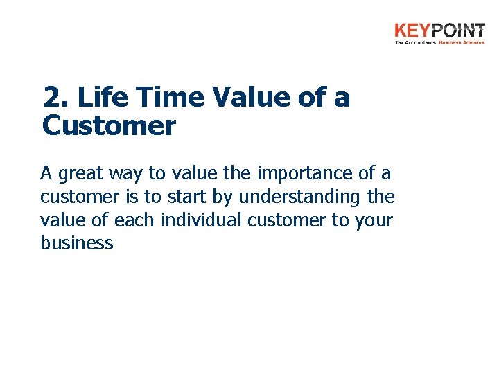 2. Life Time Value of a Customer A great way to value the importance