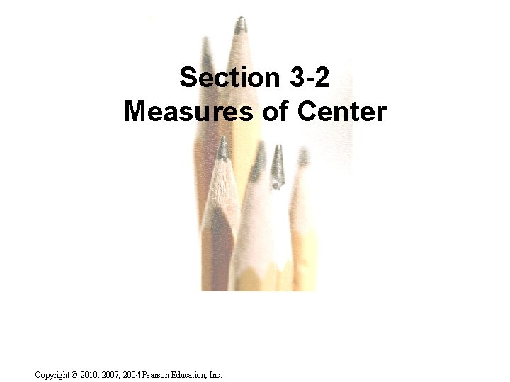 Section 3 -2 Measures of Center Copyright © 2010, 2007, 2004 Pearson Education, Inc.