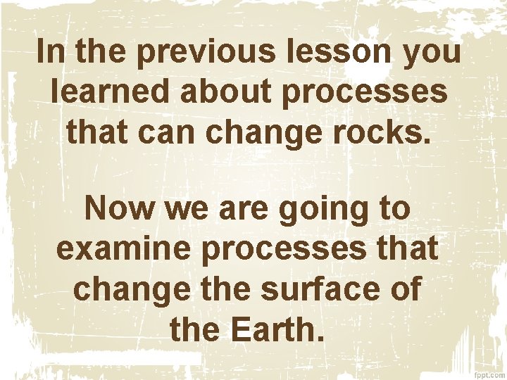 In the previous lesson you learned about processes that can change rocks. Now we