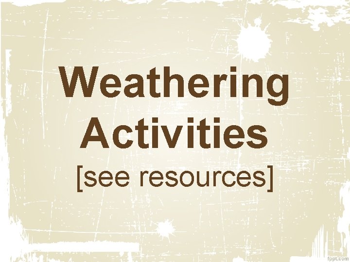 Weathering Activities [see resources] 