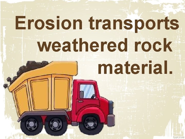 Erosion transports weathered rock material. 