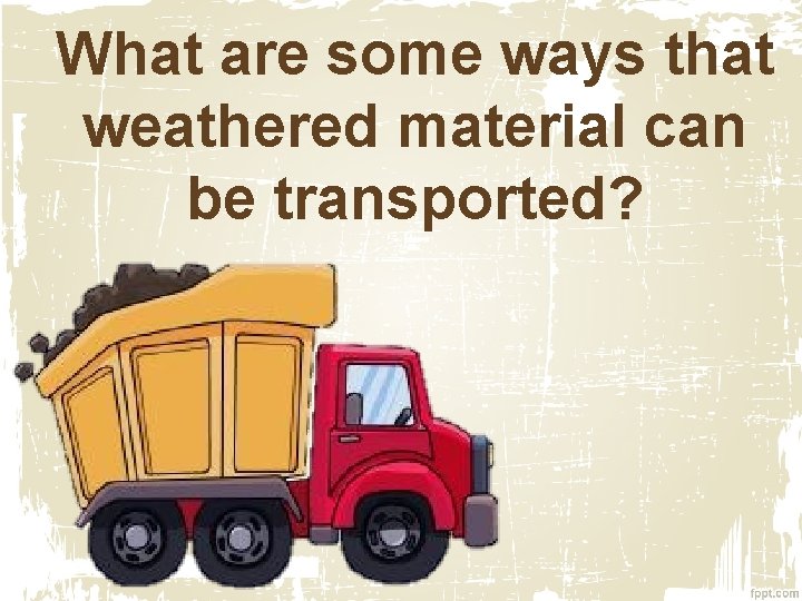 What are some ways that weathered material can be transported? 
