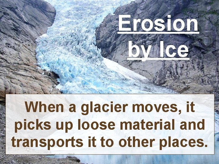 Erosion by Ice When a glacier moves, it picks up loose material and transports