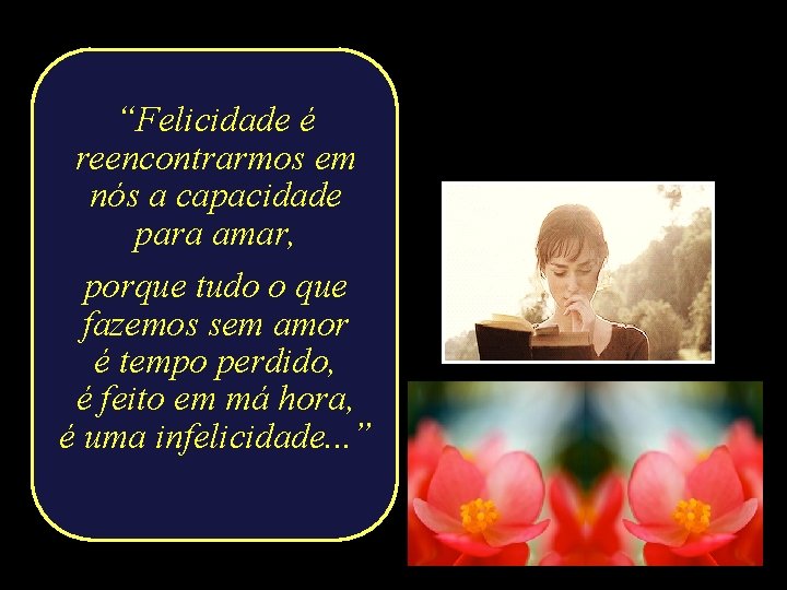 “Felicidade é reencontrarmos em nós a capacidade para amar, porque tudo o que fazemos