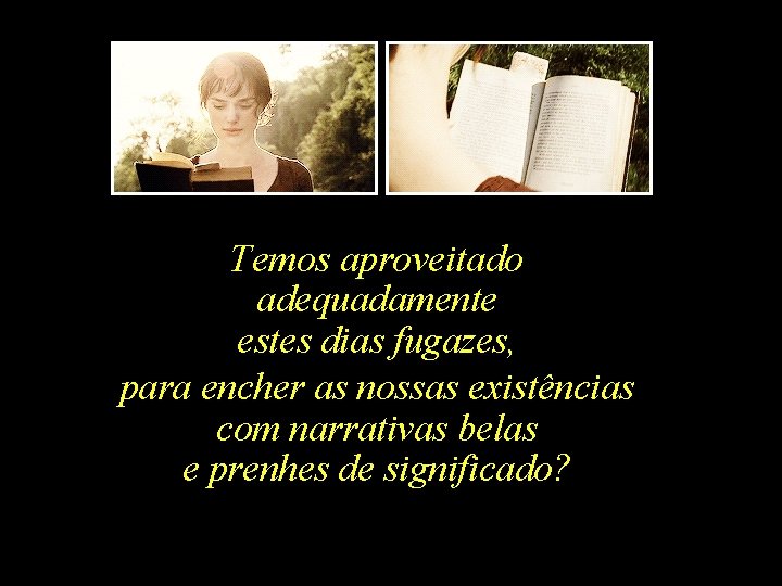 Temos aproveitado adequadamente estes dias fugazes, para encher as nossas existências com narrativas belas
