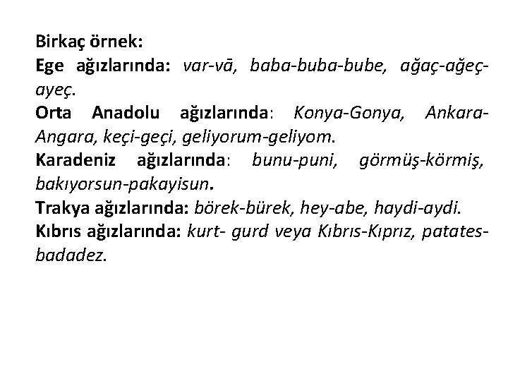 Birkaç örnek: Ege ağızlarında: var-vā, baba-bube, ağaç-ağeçayeç. Orta Anadolu ağızlarında: Konya-Gonya, Ankara. Angara, keçi-geçi,