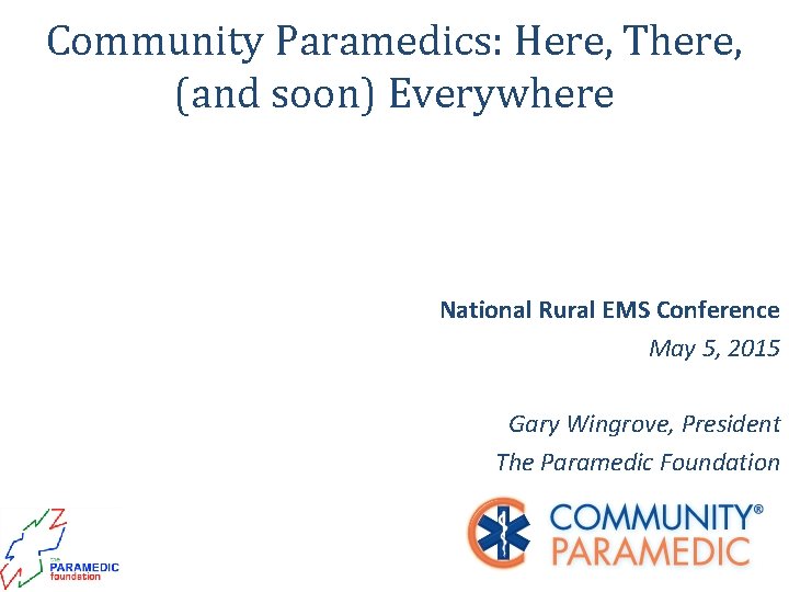 Community Paramedics: Here, There, (and soon) Everywhere National Rural EMS Conference May 5, 2015