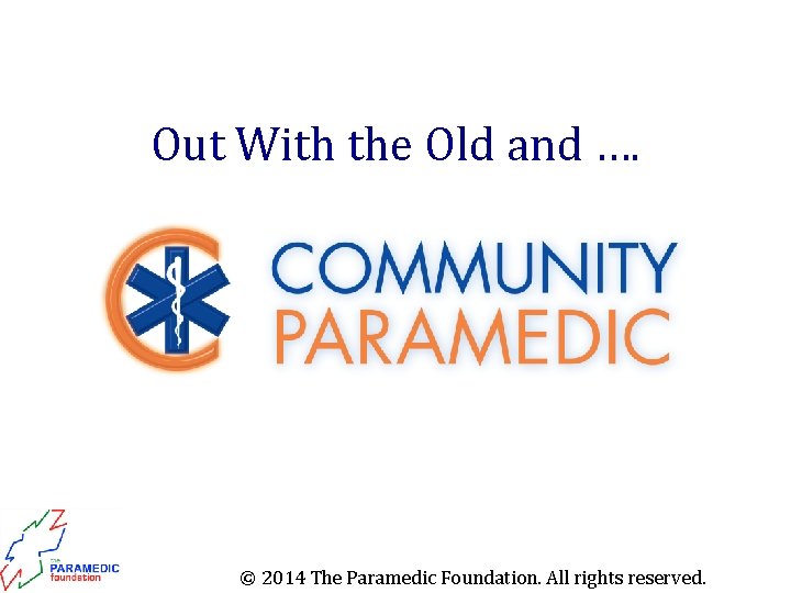 Out With the Old and …. © 2014 The Paramedic Foundation. All rights reserved.