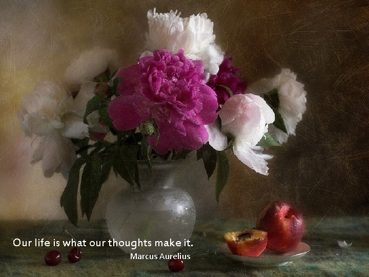 Our life is what our thoughts make it. Marcus Aurelius 