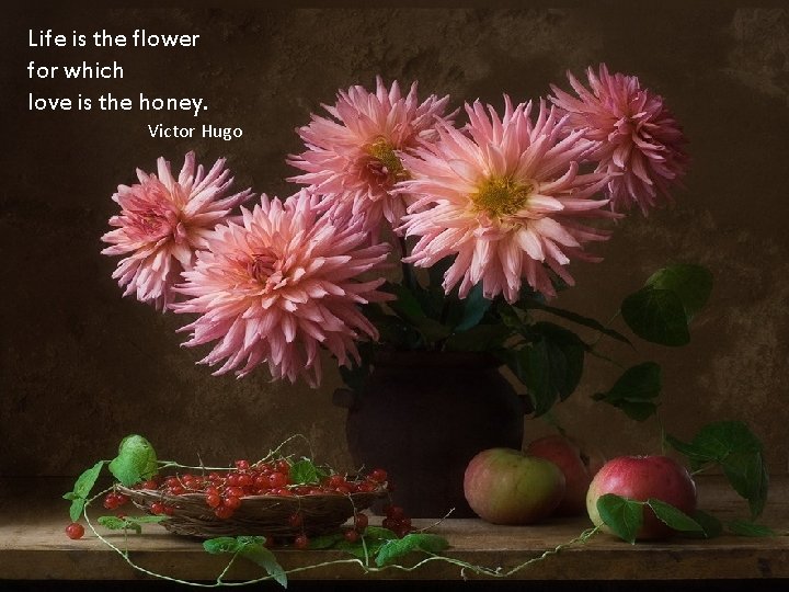 Life is the flower for which love is the honey. Victor Hugo 