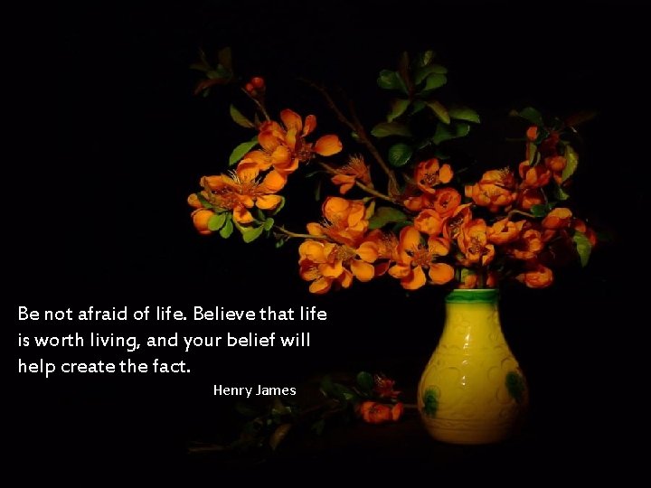 Be not afraid of life. Believe that life is worth living, and your belief