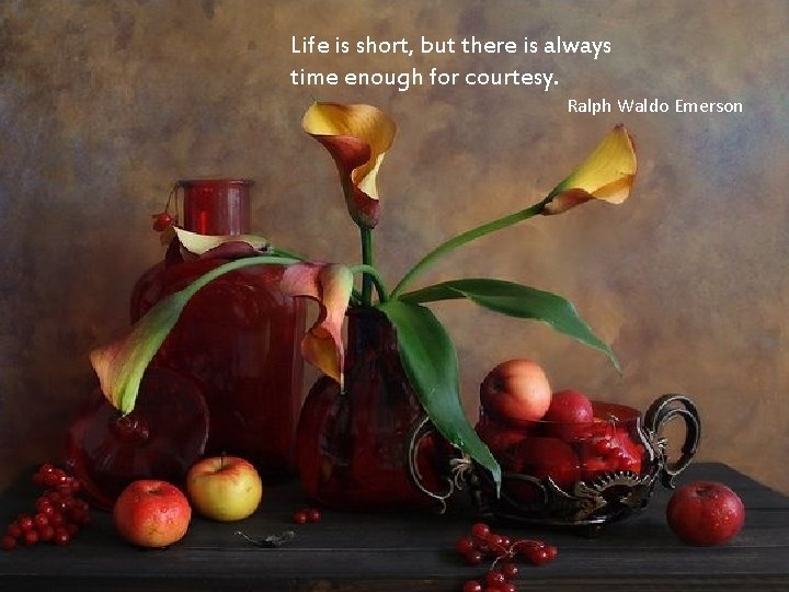Life is short, but there is always time enough for courtesy. Ralph Waldo Emerson